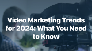 Video Marketing Trends for 2024: What You Need to Know